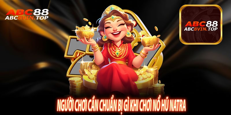 Người Chơi Cần Chuẩn Bị Gì Khi Chơi Nổ Hũ Natra